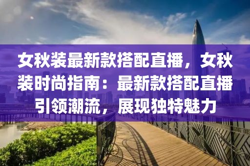 女秋裝最新款搭配直播，女秋裝時(shí)尚指南：最新款搭配直播引領(lǐng)潮流，展現(xiàn)獨(dú)特魅力