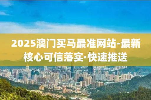 2025澳門買馬最準網(wǎng)站-最新核心可信落實·快速推送
