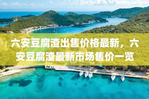 六安豆腐渣出售價(jià)格最新，六安豆腐渣最新市場(chǎng)售價(jià)一覽