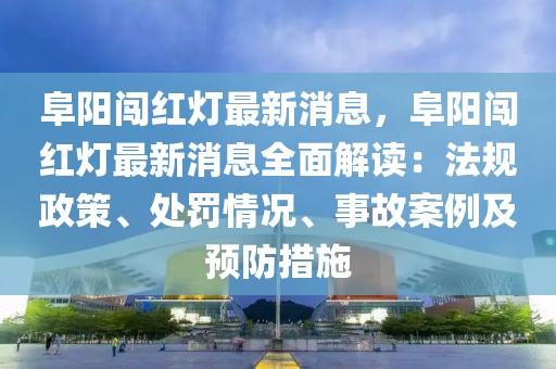 阜陽闖紅燈最新消息，阜陽闖紅燈最新消息全面解讀：法規(guī)政策、處罰情況、事故案例及預(yù)防措施