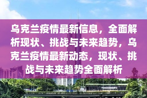 烏克蘭疫情最新信息，全面解析現(xiàn)狀、挑戰(zhàn)與未來趨勢，烏克蘭疫情最新動態(tài)，現(xiàn)狀、挑戰(zhàn)與未來趨勢全面解析
