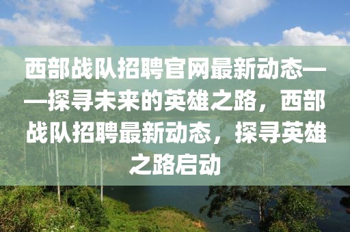 西部戰(zhàn)隊(duì)招聘官網(wǎng)最新動(dòng)態(tài)——探尋未來(lái)的英雄之路，西部戰(zhàn)隊(duì)招聘最新動(dòng)態(tài)，探尋英雄之路啟動(dòng)