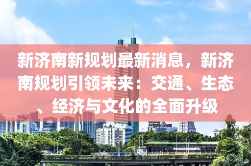 新濟(jì)南新規(guī)劃最新消息，新濟(jì)南規(guī)劃引領(lǐng)未來(lái)：交通、生態(tài)、經(jīng)濟(jì)與文化的全面升級(jí)