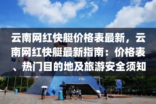 云南網(wǎng)紅快艇價格表最新，云南網(wǎng)紅快艇最新指南：價格表、熱門目的地及旅游安全須知