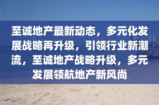 至誠地產最新動態(tài)，多元化發(fā)展戰(zhàn)略再升級，引領行業(yè)新潮流，至誠地產戰(zhàn)略升級，多元發(fā)展領航地產新風尚