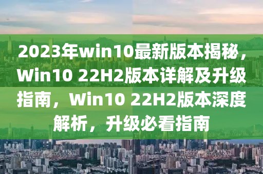 2023年win10最新版本揭秘，Win10 22H2版本詳解及升級(jí)指南，Win10 22H2版本深度解析，升級(jí)必看指南