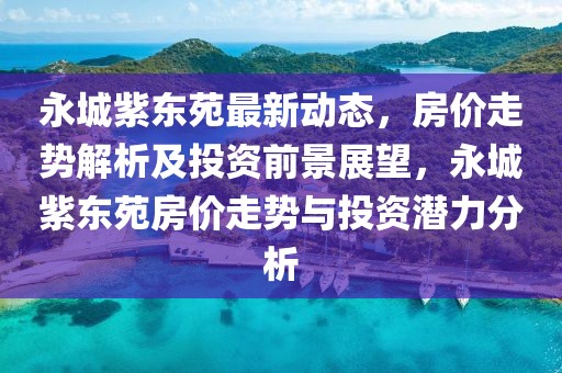 永城紫東苑最新動(dòng)態(tài)，房?jī)r(jià)走勢(shì)解析及投資前景展望，永城紫東苑房?jī)r(jià)走勢(shì)與投資潛力分析