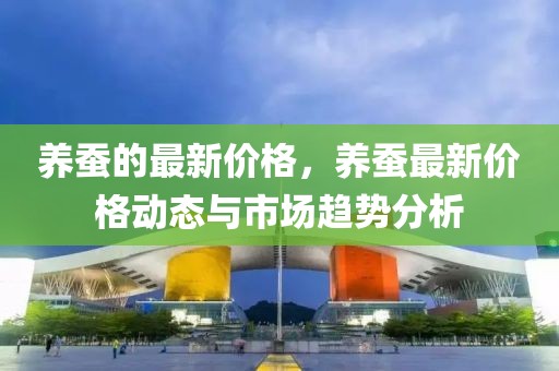 養(yǎng)蠶的最新價(jià)格，養(yǎng)蠶最新價(jià)格動態(tài)與市場趨勢分析