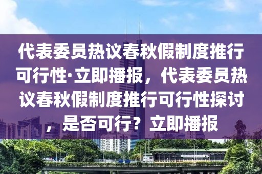 代表委員熱議春秋假制度推行可行性·立即播報(bào)，代表委員熱議春秋假制度推行可行性探討，是否可行？立即播報(bào)