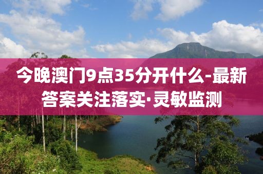 今晚澳門9點(diǎn)35分開什么-最新答案關(guān)注落實(shí)·靈敏監(jiān)測(cè)