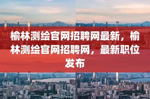 榆林測繪官網(wǎng)招聘網(wǎng)最新，榆林測繪官網(wǎng)招聘網(wǎng)，最新職位發(fā)布