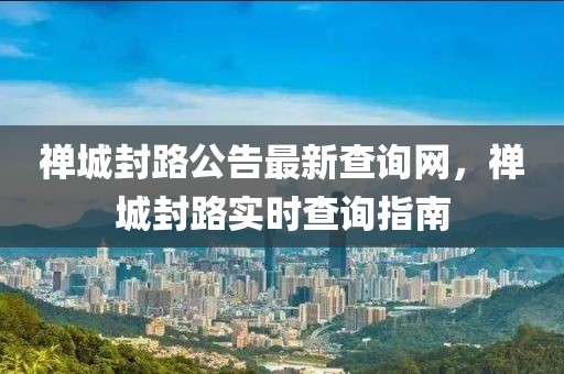 禪城封路公告最新查詢網(wǎng)，禪城封路實時查詢指南