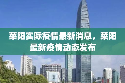 萊陽(yáng)實(shí)際疫情最新消息，萊陽(yáng)最新疫情動(dòng)態(tài)發(fā)布
