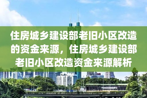 住房城鄉(xiāng)建設(shè)部老舊小區(qū)改造的資金來源，住房城鄉(xiāng)建設(shè)部老舊小區(qū)改造資金來源解析