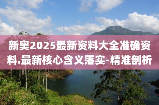 新奧2025最新資料大全準(zhǔn)確資料.最新核心含義落實-精準(zhǔn)剖析