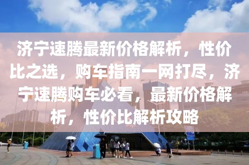 濟(jì)寧速騰最新價(jià)格解析，性價(jià)比之選，購車指南一網(wǎng)打盡，濟(jì)寧速騰購車必看，最新價(jià)格解析，性價(jià)比解析攻略