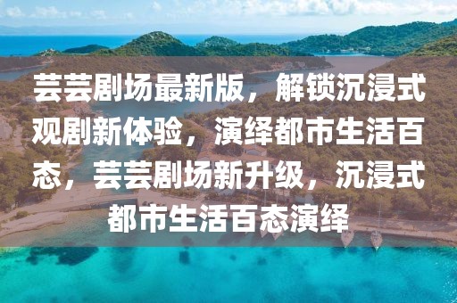 蕓蕓劇場最新版，解鎖沉浸式觀劇新體驗(yàn)，演繹都市生活百態(tài)，蕓蕓劇場新升級，沉浸式都市生活百態(tài)演繹