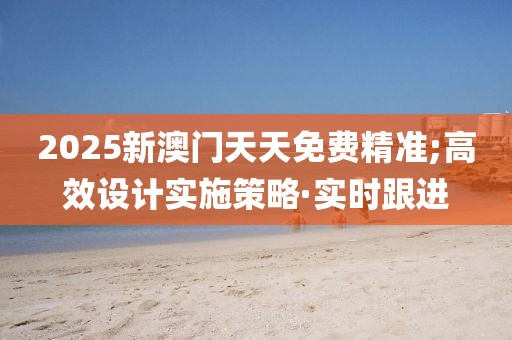 2025新澳門(mén)天天免費(fèi)精準(zhǔn);高效設(shè)計(jì)實(shí)施策略·實(shí)時(shí)跟進(jìn)
