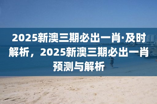 2025新澳三期必出一肖·及時(shí)解析，2025新澳三期必出一肖預(yù)測(cè)與解析