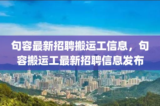 句容最新招聘搬運(yùn)工信息，句容搬運(yùn)工最新招聘信息發(fā)布