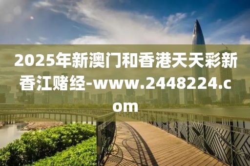 2025年新澳門和香港天天彩新香江賭經(jīng)-www.2448224.com