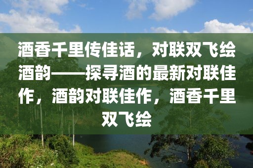 酒香千里傳佳話，對(duì)聯(lián)雙飛繪酒韻——探尋酒的最新對(duì)聯(lián)佳作，酒韻對(duì)聯(lián)佳作，酒香千里雙飛繪