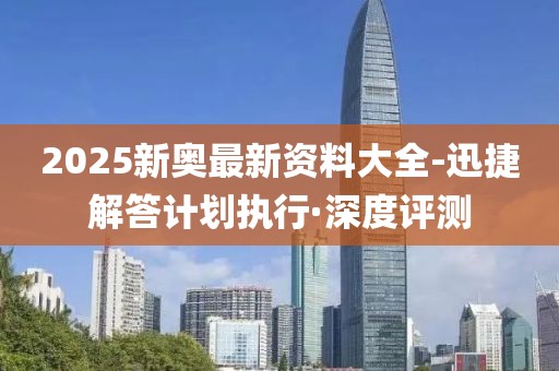 2025新奧最新資料大全-迅捷解答計(jì)劃執(zhí)行·深度評(píng)測(cè)