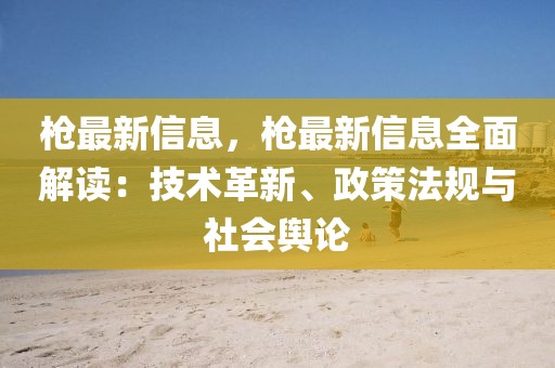 槍最新信息，槍最新信息全面解讀：技術革新、政策法規(guī)與社會輿論