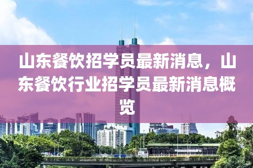 山東餐飲招學(xué)員最新消息，山東餐飲行業(yè)招學(xué)員最新消息概覽