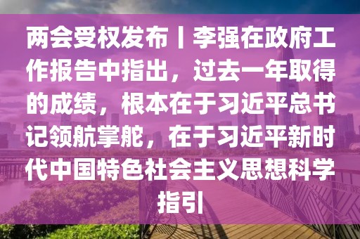 兩會受權(quán)發(fā)布丨李強在政府工作報告中指出，過去一年取得的成績，根本在于習(xí)近平總書記領(lǐng)航掌舵，在于習(xí)近平新時代中國特色社會主義思想科學(xué)指引