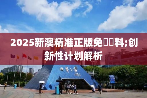 2025新澳精準(zhǔn)正版免費(fèi)資料;創(chuàng)新性計(jì)劃解析