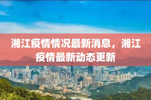湘江疫情情況最新消息，湘江疫情最新動(dòng)態(tài)更新