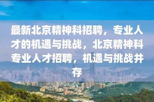 最新北京精神科招聘，專(zhuān)業(yè)人才的機(jī)遇與挑戰(zhàn)，北京精神科專(zhuān)業(yè)人才招聘，機(jī)遇與挑戰(zhàn)并存