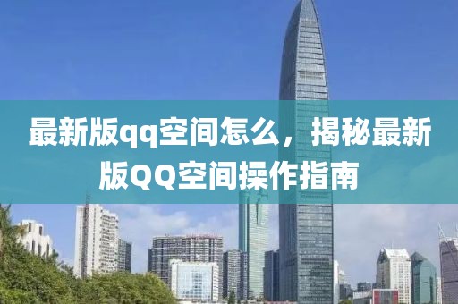 最新版qq空間怎么，揭秘最新版QQ空間操作指南