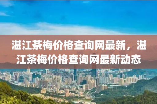 湛江茶梅價(jià)格查詢(xún)網(wǎng)最新，湛江茶梅價(jià)格查詢(xún)網(wǎng)最新動(dòng)態(tài)