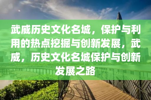 武威歷史文化名城，保護(hù)與利用的熱點(diǎn)挖掘與創(chuàng)新發(fā)展，武威，歷史文化名城保護(hù)與創(chuàng)新發(fā)展之路