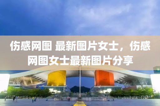 傷感網(wǎng)圖 最新圖片女士，傷感網(wǎng)圖女士最新圖片分享