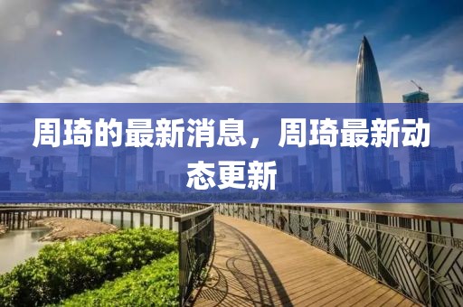 周琦的最新消息，周琦最新動(dòng)態(tài)更新