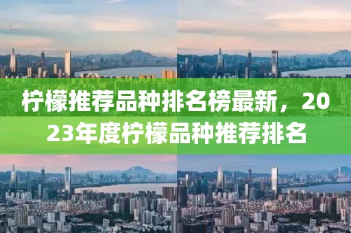 檸檬推薦品種排名榜最新，2023年度檸檬品種推薦排名