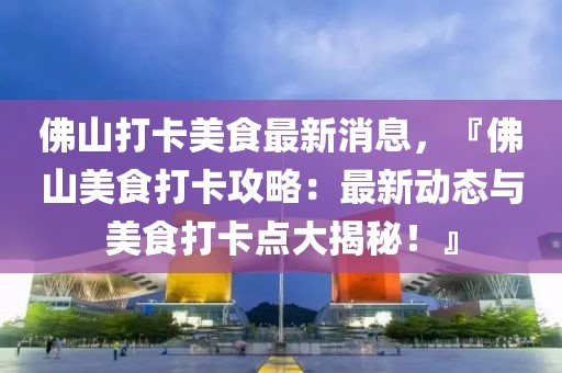 佛山打卡美食最新消息，『佛山美食打卡攻略：最新動(dòng)態(tài)與美食打卡點(diǎn)大揭秘！』
