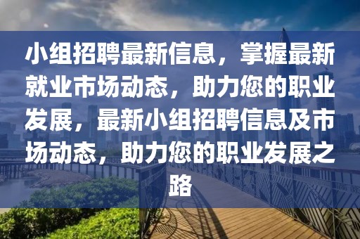 小組招聘最新信息，掌握最新就業(yè)市場(chǎng)動(dòng)態(tài)，助力您的職業(yè)發(fā)展，最新小組招聘信息及市場(chǎng)動(dòng)態(tài)，助力您的職業(yè)發(fā)展之路