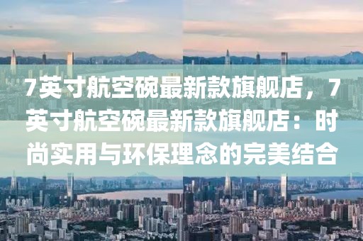 7英寸航空碗最新款旗艦店，7英寸航空碗最新款旗艦店：時尚實用與環(huán)保理念的完美結(jié)合
