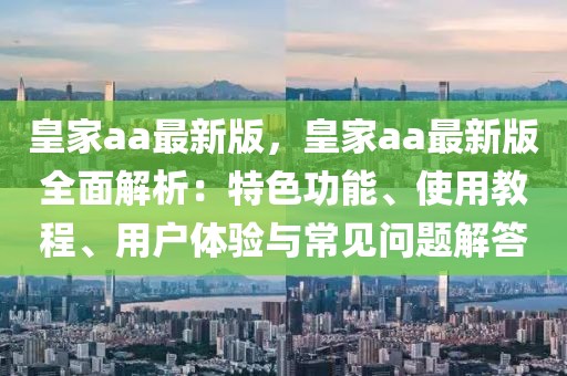 皇家aa最新版，皇家aa最新版全面解析：特色功能、使用教程、用戶體驗(yàn)與常見問題解答