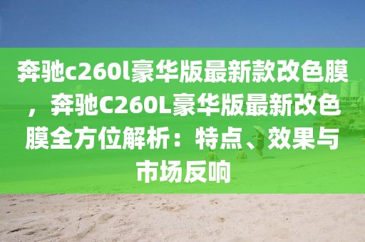 奔馳c260l豪華版最新款改色膜，奔馳C260L豪華版最新改色膜全方位解析：特點、效果與市場反響
