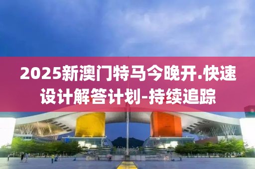 2025新澳門特馬今晚開.快速設(shè)計(jì)解答計(jì)劃-持續(xù)追蹤