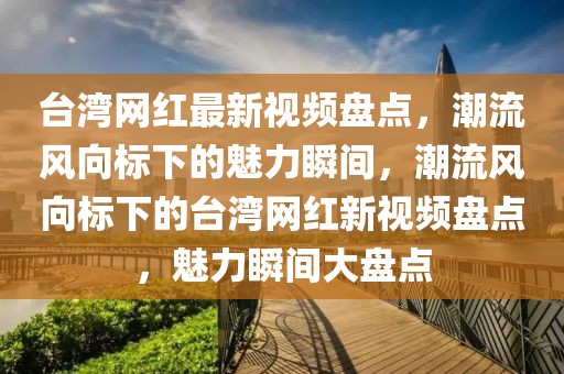 臺灣網(wǎng)紅最新視頻盤點，潮流風(fēng)向標(biāo)下的魅力瞬間，潮流風(fēng)向標(biāo)下的臺灣網(wǎng)紅新視頻盤點，魅力瞬間大盤點