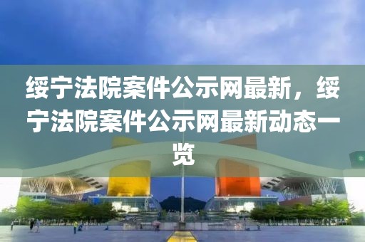 綏寧法院案件公示網(wǎng)最新，綏寧法院案件公示網(wǎng)最新動態(tài)一覽