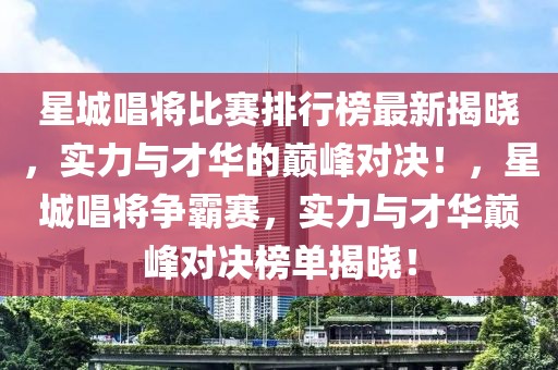 星城唱將比賽排行榜最新揭曉，實力與才華的巔峰對決！，星城唱將爭霸賽，實力與才華巔峰對決榜單揭曉！