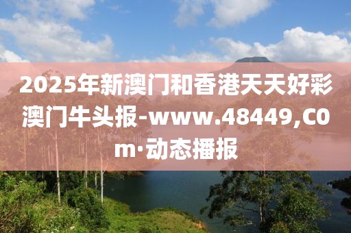 2025年新澳門和香港天天好彩澳門牛頭報(bào)-www.48449,C0m·動(dòng)態(tài)播報(bào)