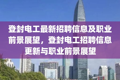 登封電工最新招聘信息及職業(yè)前景展望，登封電工招聘信息更新與職業(yè)前景展望